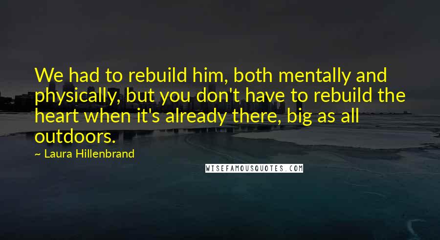 Laura Hillenbrand Quotes: We had to rebuild him, both mentally and physically, but you don't have to rebuild the heart when it's already there, big as all outdoors.