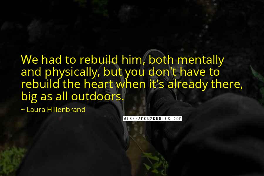 Laura Hillenbrand Quotes: We had to rebuild him, both mentally and physically, but you don't have to rebuild the heart when it's already there, big as all outdoors.