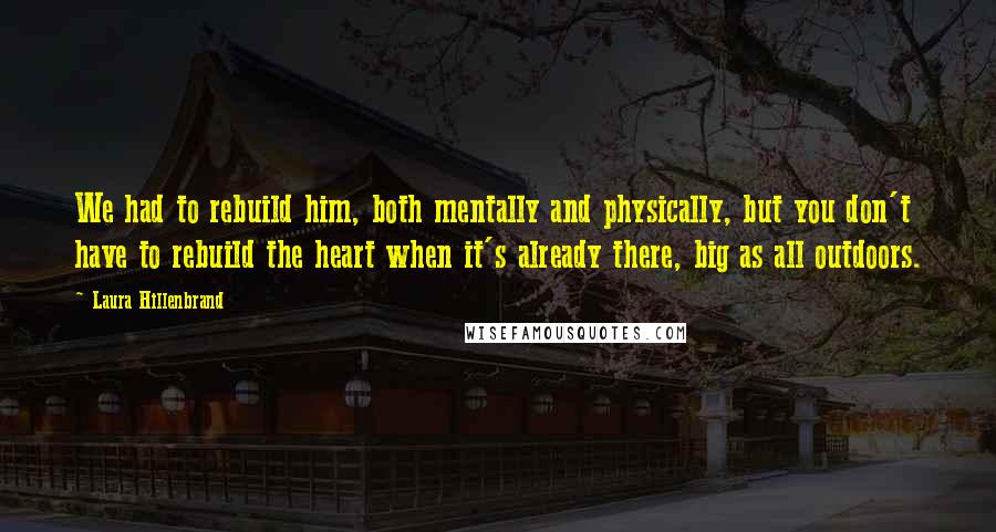 Laura Hillenbrand Quotes: We had to rebuild him, both mentally and physically, but you don't have to rebuild the heart when it's already there, big as all outdoors.