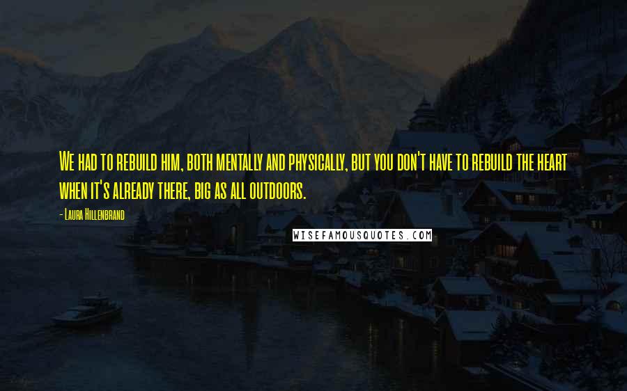 Laura Hillenbrand Quotes: We had to rebuild him, both mentally and physically, but you don't have to rebuild the heart when it's already there, big as all outdoors.