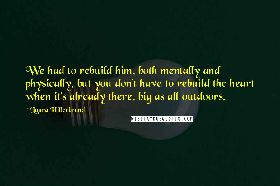 Laura Hillenbrand Quotes: We had to rebuild him, both mentally and physically, but you don't have to rebuild the heart when it's already there, big as all outdoors.