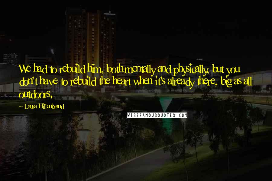 Laura Hillenbrand Quotes: We had to rebuild him, both mentally and physically, but you don't have to rebuild the heart when it's already there, big as all outdoors.