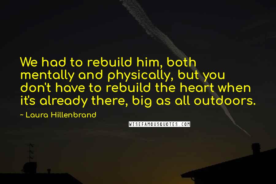 Laura Hillenbrand Quotes: We had to rebuild him, both mentally and physically, but you don't have to rebuild the heart when it's already there, big as all outdoors.