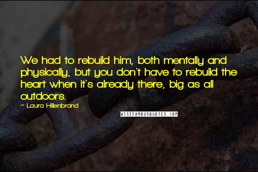 Laura Hillenbrand Quotes: We had to rebuild him, both mentally and physically, but you don't have to rebuild the heart when it's already there, big as all outdoors.