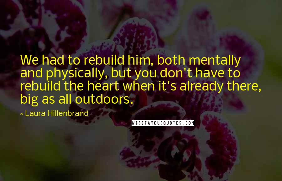 Laura Hillenbrand Quotes: We had to rebuild him, both mentally and physically, but you don't have to rebuild the heart when it's already there, big as all outdoors.