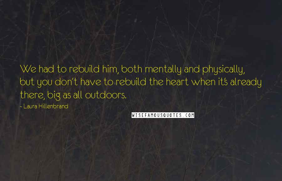 Laura Hillenbrand Quotes: We had to rebuild him, both mentally and physically, but you don't have to rebuild the heart when it's already there, big as all outdoors.