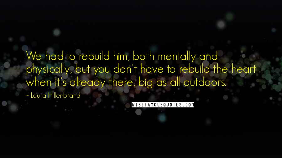 Laura Hillenbrand Quotes: We had to rebuild him, both mentally and physically, but you don't have to rebuild the heart when it's already there, big as all outdoors.