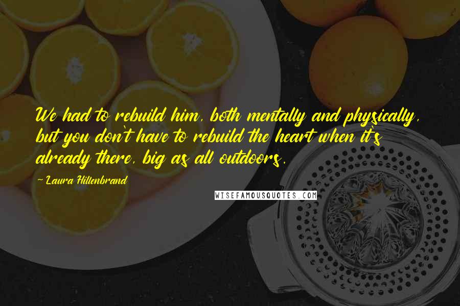 Laura Hillenbrand Quotes: We had to rebuild him, both mentally and physically, but you don't have to rebuild the heart when it's already there, big as all outdoors.