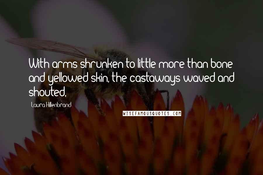 Laura Hillenbrand Quotes: With arms shrunken to little more than bone and yellowed skin, the castaways waved and shouted,