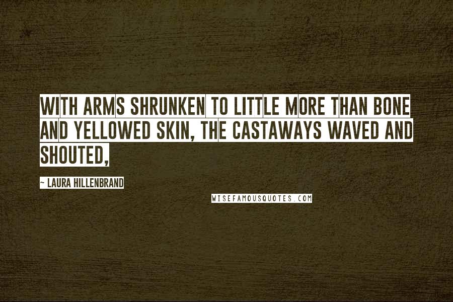 Laura Hillenbrand Quotes: With arms shrunken to little more than bone and yellowed skin, the castaways waved and shouted,