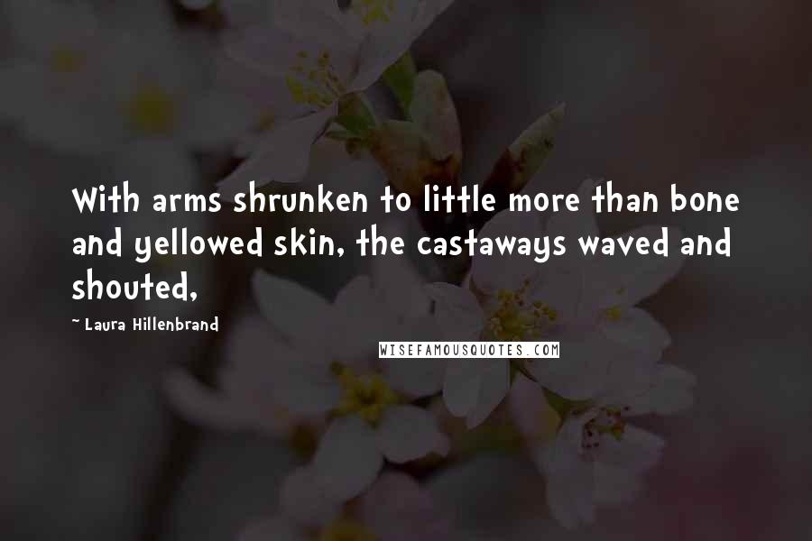Laura Hillenbrand Quotes: With arms shrunken to little more than bone and yellowed skin, the castaways waved and shouted,