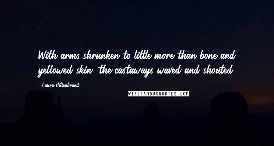 Laura Hillenbrand Quotes: With arms shrunken to little more than bone and yellowed skin, the castaways waved and shouted,
