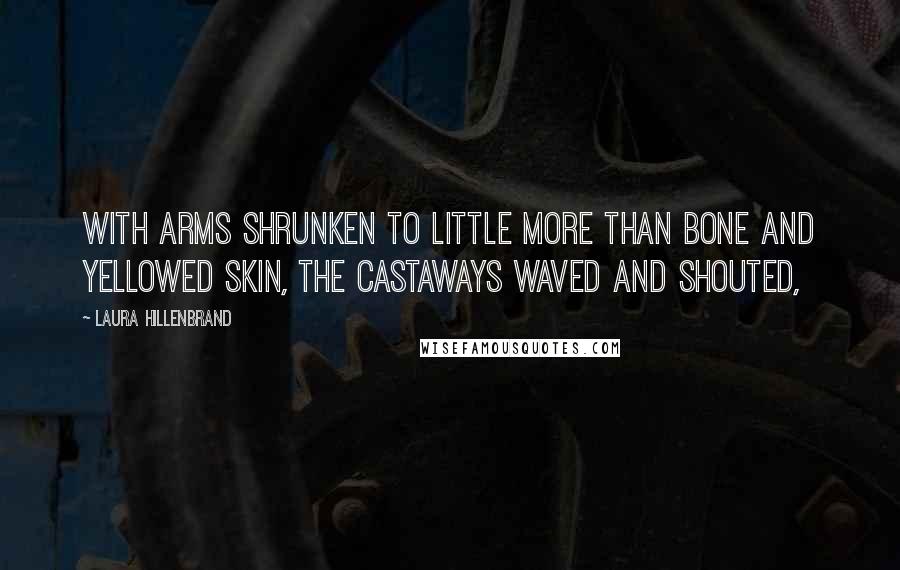 Laura Hillenbrand Quotes: With arms shrunken to little more than bone and yellowed skin, the castaways waved and shouted,