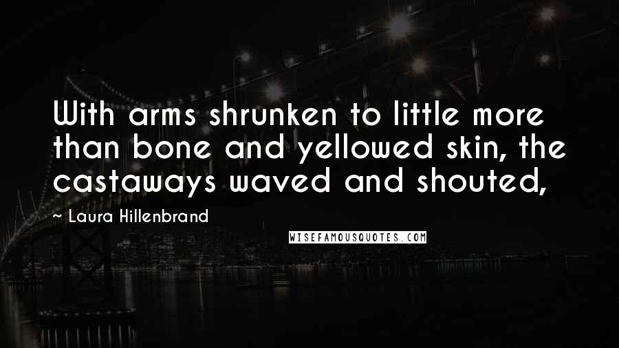 Laura Hillenbrand Quotes: With arms shrunken to little more than bone and yellowed skin, the castaways waved and shouted,