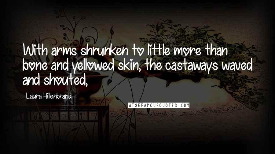 Laura Hillenbrand Quotes: With arms shrunken to little more than bone and yellowed skin, the castaways waved and shouted,
