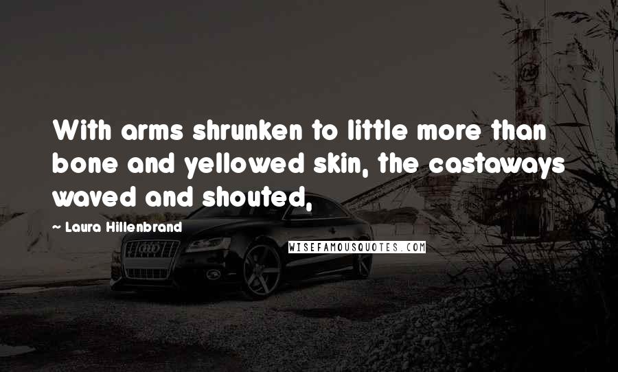 Laura Hillenbrand Quotes: With arms shrunken to little more than bone and yellowed skin, the castaways waved and shouted,