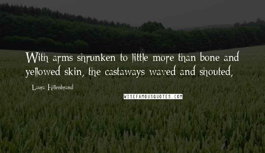 Laura Hillenbrand Quotes: With arms shrunken to little more than bone and yellowed skin, the castaways waved and shouted,