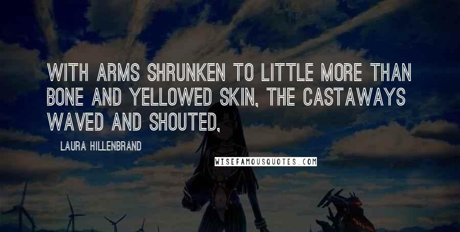 Laura Hillenbrand Quotes: With arms shrunken to little more than bone and yellowed skin, the castaways waved and shouted,