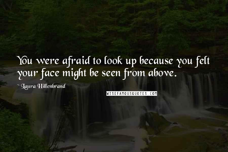 Laura Hillenbrand Quotes: You were afraid to look up because you felt your face might be seen from above.