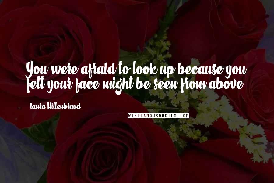 Laura Hillenbrand Quotes: You were afraid to look up because you felt your face might be seen from above.