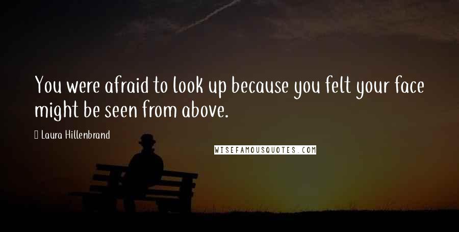 Laura Hillenbrand Quotes: You were afraid to look up because you felt your face might be seen from above.