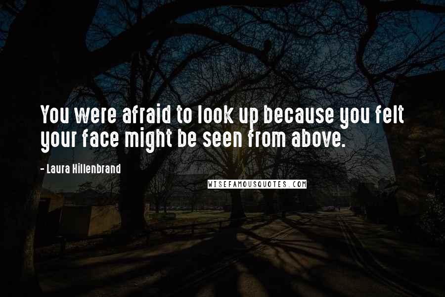 Laura Hillenbrand Quotes: You were afraid to look up because you felt your face might be seen from above.