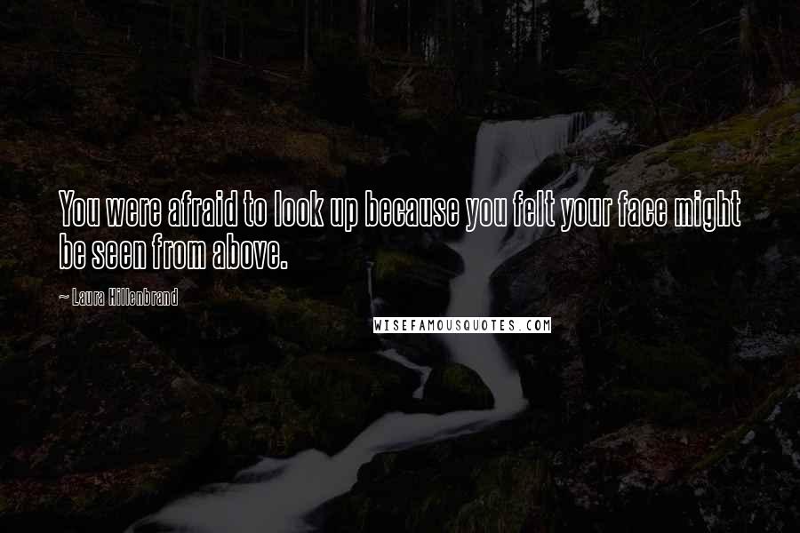 Laura Hillenbrand Quotes: You were afraid to look up because you felt your face might be seen from above.