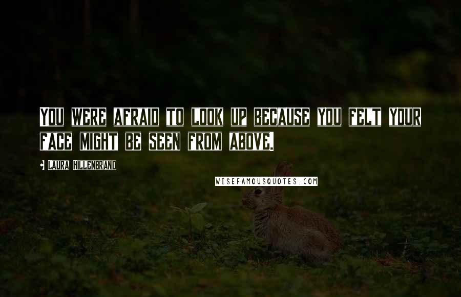 Laura Hillenbrand Quotes: You were afraid to look up because you felt your face might be seen from above.