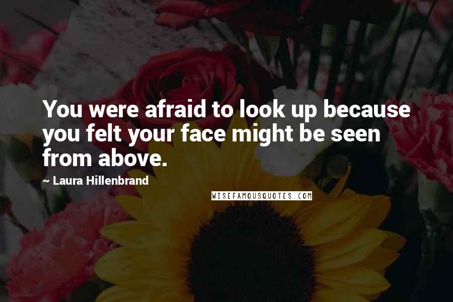 Laura Hillenbrand Quotes: You were afraid to look up because you felt your face might be seen from above.