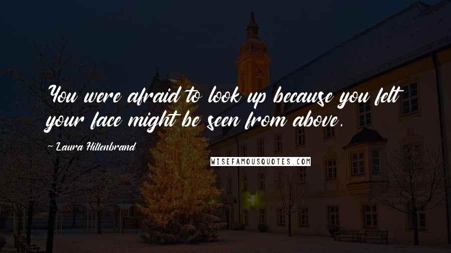 Laura Hillenbrand Quotes: You were afraid to look up because you felt your face might be seen from above.