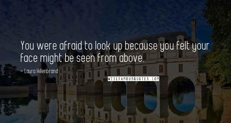 Laura Hillenbrand Quotes: You were afraid to look up because you felt your face might be seen from above.