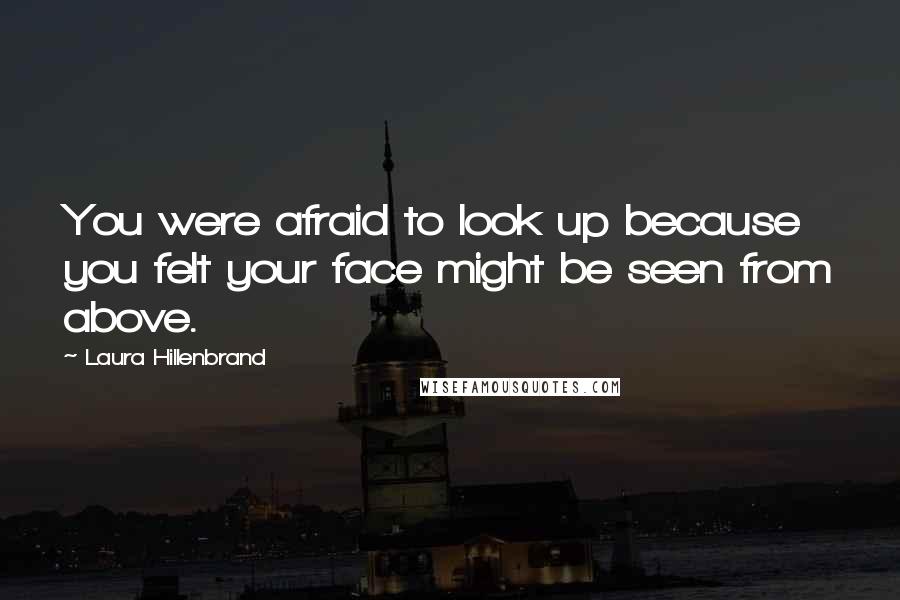 Laura Hillenbrand Quotes: You were afraid to look up because you felt your face might be seen from above.