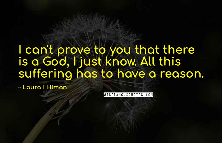 Laura Hillman Quotes: I can't prove to you that there is a God, I just know. All this suffering has to have a reason.