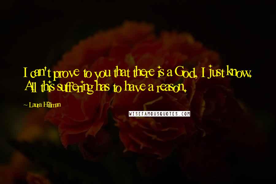 Laura Hillman Quotes: I can't prove to you that there is a God, I just know. All this suffering has to have a reason.