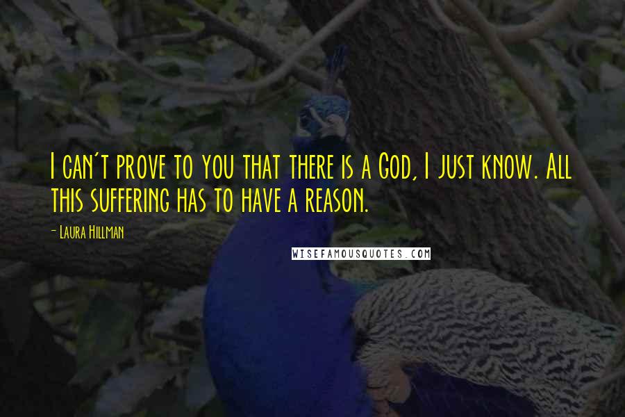 Laura Hillman Quotes: I can't prove to you that there is a God, I just know. All this suffering has to have a reason.