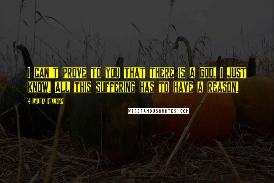 Laura Hillman Quotes: I can't prove to you that there is a God, I just know. All this suffering has to have a reason.