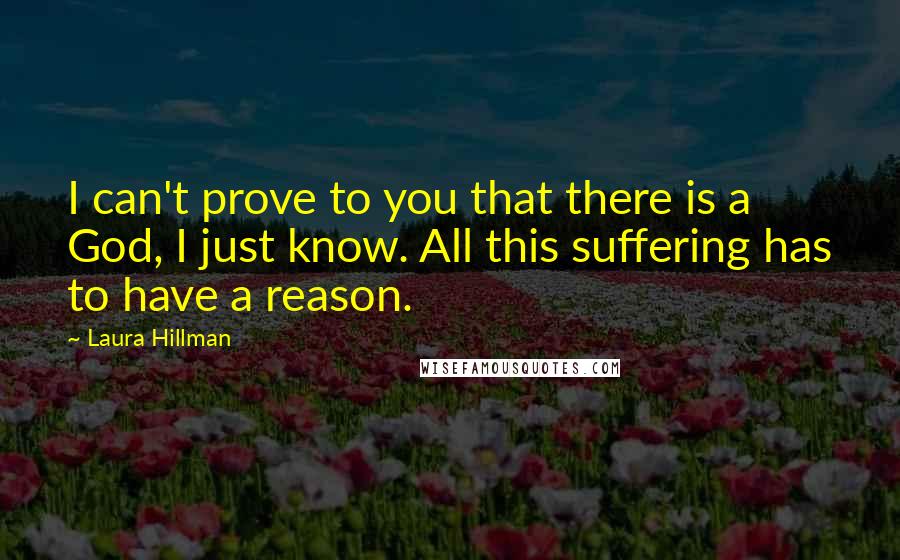 Laura Hillman Quotes: I can't prove to you that there is a God, I just know. All this suffering has to have a reason.