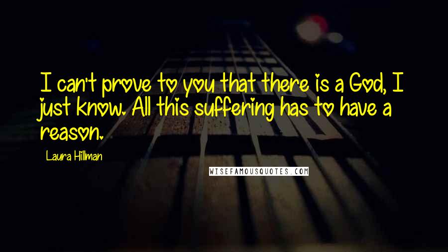 Laura Hillman Quotes: I can't prove to you that there is a God, I just know. All this suffering has to have a reason.