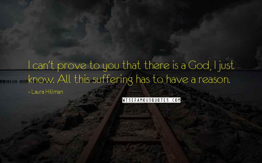 Laura Hillman Quotes: I can't prove to you that there is a God, I just know. All this suffering has to have a reason.