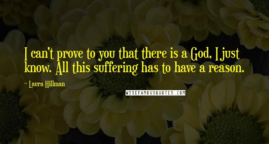 Laura Hillman Quotes: I can't prove to you that there is a God, I just know. All this suffering has to have a reason.