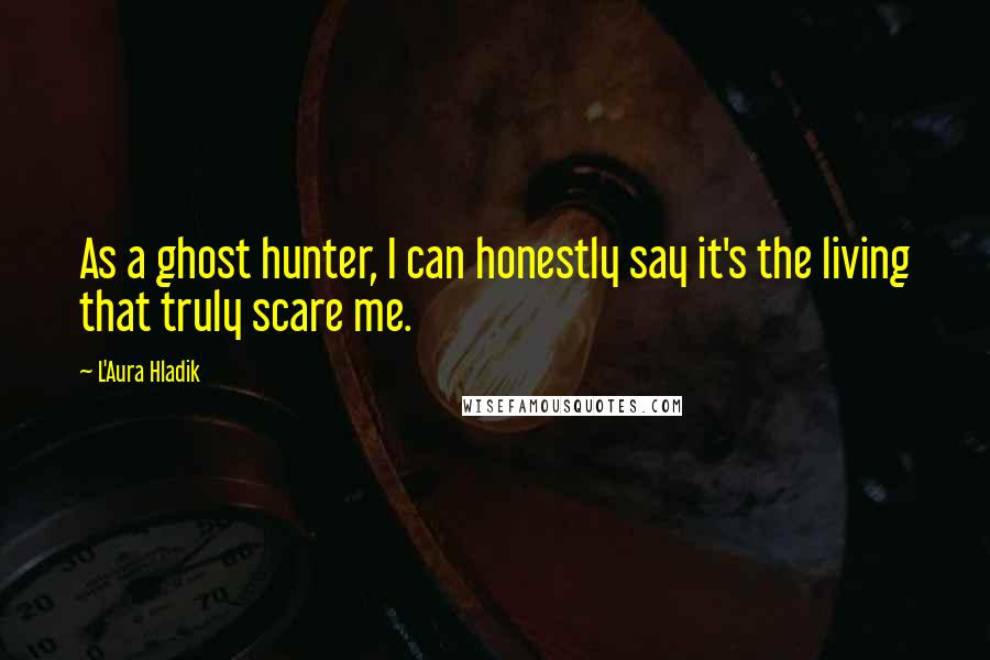L'Aura Hladik Quotes: As a ghost hunter, I can honestly say it's the living that truly scare me.