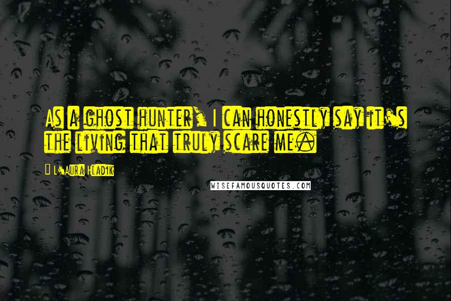 L'Aura Hladik Quotes: As a ghost hunter, I can honestly say it's the living that truly scare me.