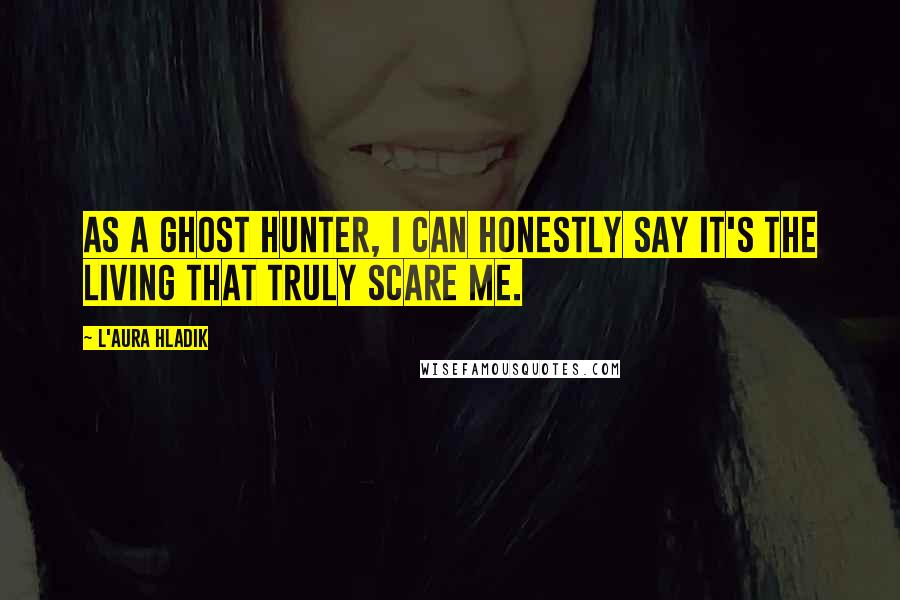 L'Aura Hladik Quotes: As a ghost hunter, I can honestly say it's the living that truly scare me.