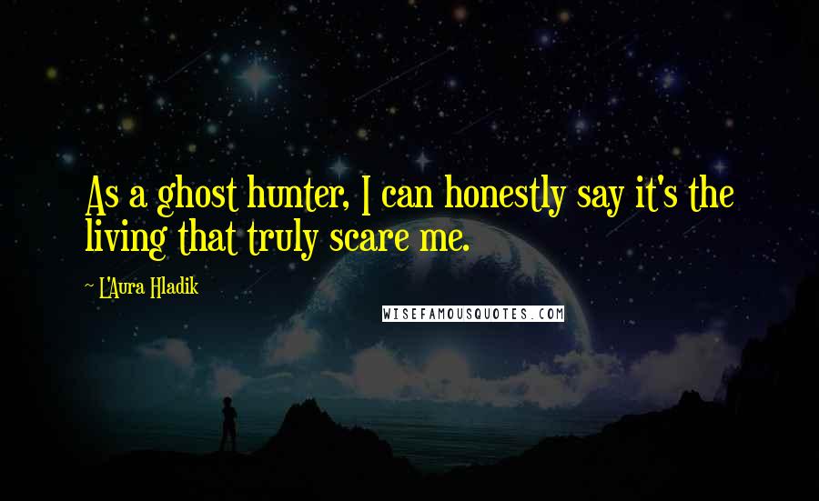 L'Aura Hladik Quotes: As a ghost hunter, I can honestly say it's the living that truly scare me.