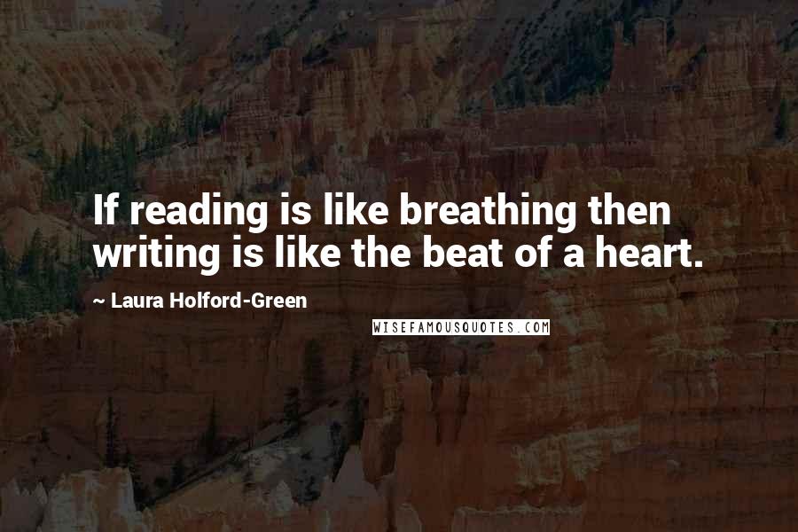 Laura Holford-Green Quotes: If reading is like breathing then writing is like the beat of a heart.