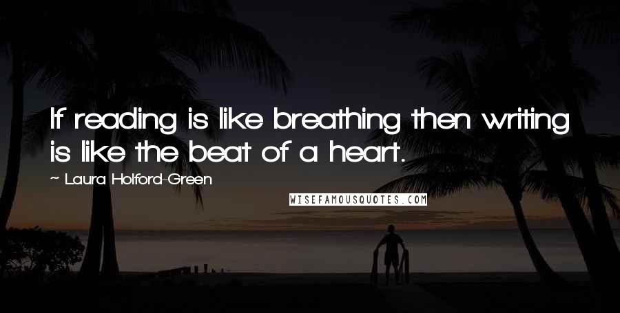 Laura Holford-Green Quotes: If reading is like breathing then writing is like the beat of a heart.