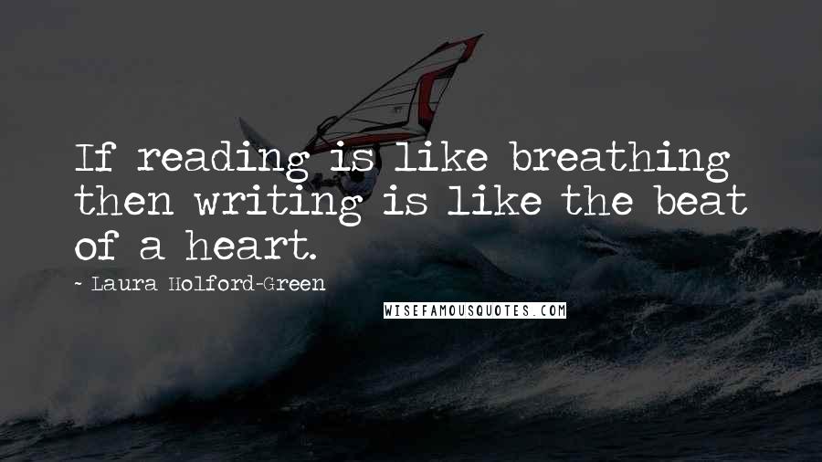 Laura Holford-Green Quotes: If reading is like breathing then writing is like the beat of a heart.