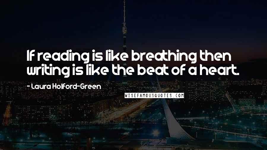 Laura Holford-Green Quotes: If reading is like breathing then writing is like the beat of a heart.