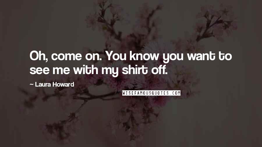 Laura Howard Quotes: Oh, come on. You know you want to see me with my shirt off.