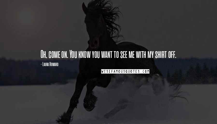 Laura Howard Quotes: Oh, come on. You know you want to see me with my shirt off.